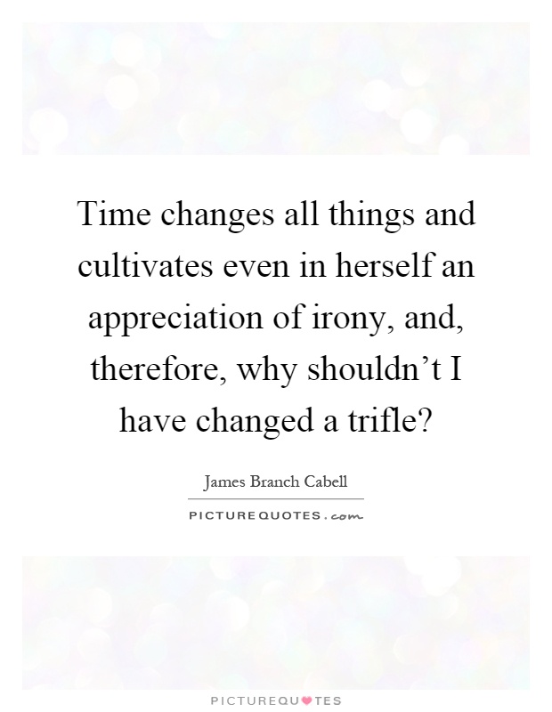 Time changes all things and cultivates even in herself an appreciation of irony, and, therefore, why shouldn't I have changed a trifle? Picture Quote #1