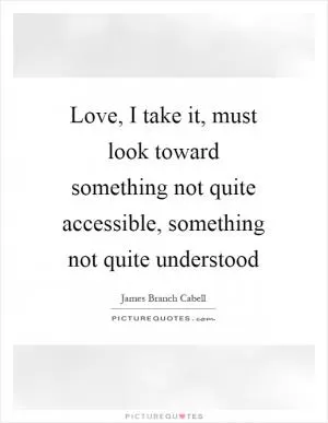 Love, I take it, must look toward something not quite accessible, something not quite understood Picture Quote #1
