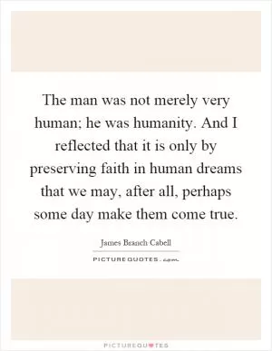 The man was not merely very human; he was humanity. And I reflected that it is only by preserving faith in human dreams that we may, after all, perhaps some day make them come true Picture Quote #1