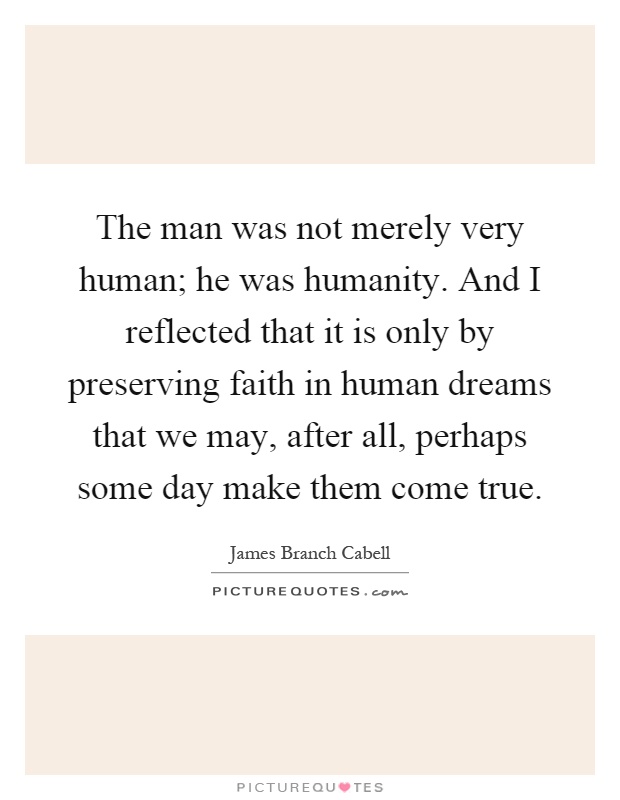 The man was not merely very human; he was humanity. And I reflected that it is only by preserving faith in human dreams that we may, after all, perhaps some day make them come true Picture Quote #1