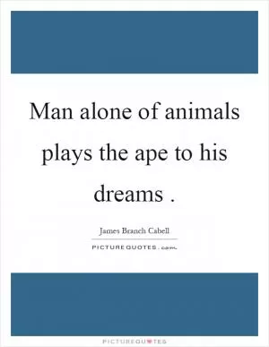 Man alone of animals plays the ape to his dreams Picture Quote #1