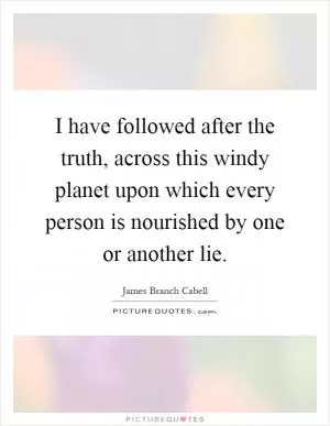 I have followed after the truth, across this windy planet upon which every person is nourished by one or another lie Picture Quote #1