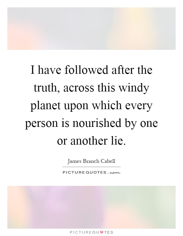 I have followed after the truth, across this windy planet upon which every person is nourished by one or another lie Picture Quote #1