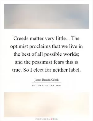 Creeds matter very little... The optimist proclaims that we live in the best of all possible worlds; and the pessimist fears this is true. So I elect for neither label Picture Quote #1