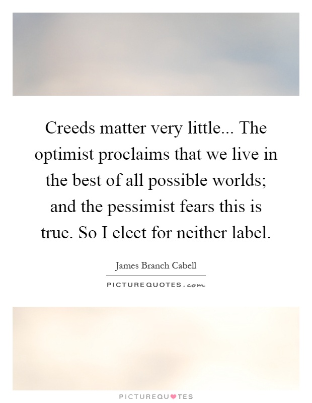 Creeds matter very little... The optimist proclaims that we live in the best of all possible worlds; and the pessimist fears this is true. So I elect for neither label Picture Quote #1