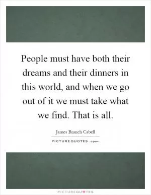 People must have both their dreams and their dinners in this world, and when we go out of it we must take what we find. That is all Picture Quote #1