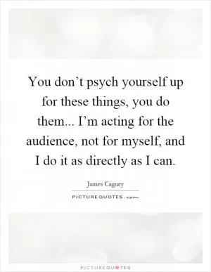 You don’t psych yourself up for these things, you do them... I’m acting for the audience, not for myself, and I do it as directly as I can Picture Quote #1