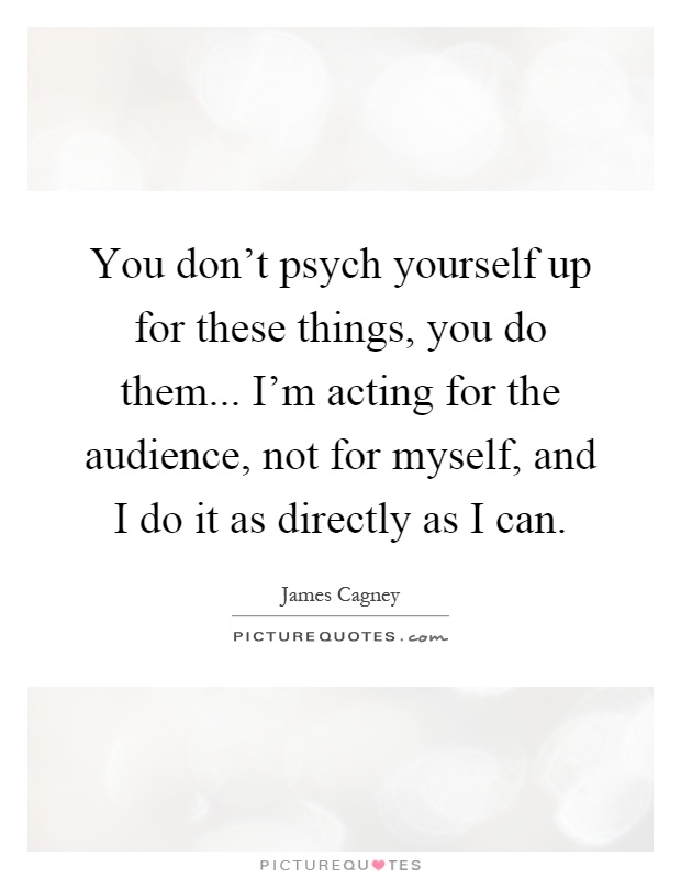 You don't psych yourself up for these things, you do them... I'm acting for the audience, not for myself, and I do it as directly as I can Picture Quote #1