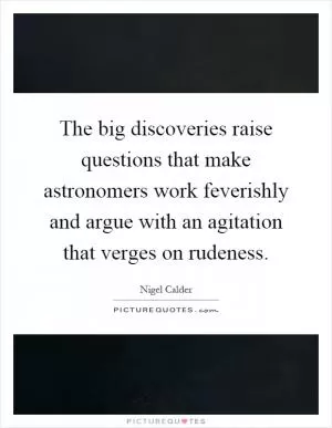 The big discoveries raise questions that make astronomers work feverishly and argue with an agitation that verges on rudeness Picture Quote #1