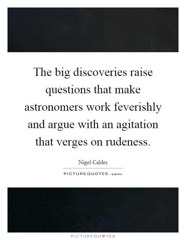 The big discoveries raise questions that make astronomers work feverishly and argue with an agitation that verges on rudeness Picture Quote #1