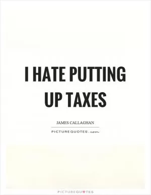 I hate putting up taxes Picture Quote #1