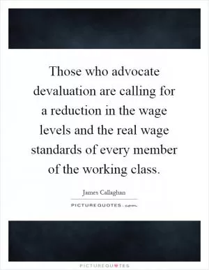 Those who advocate devaluation are calling for a reduction in the wage levels and the real wage standards of every member of the working class Picture Quote #1