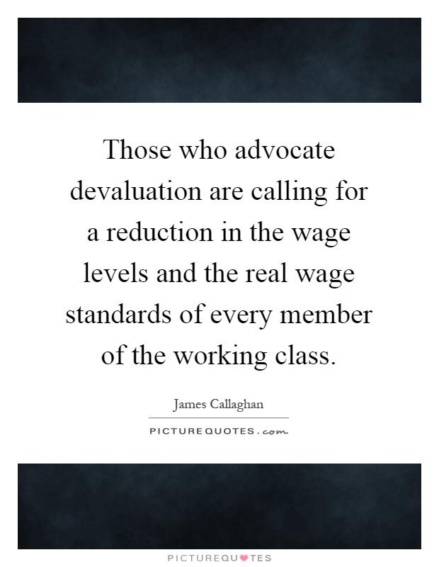 Those who advocate devaluation are calling for a reduction in the wage levels and the real wage standards of every member of the working class Picture Quote #1