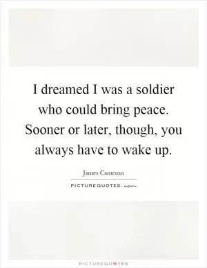 I dreamed I was a soldier who could bring peace. Sooner or later, though, you always have to wake up Picture Quote #1