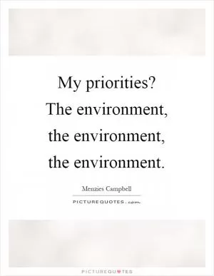 My priorities? The environment, the environment, the environment Picture Quote #1