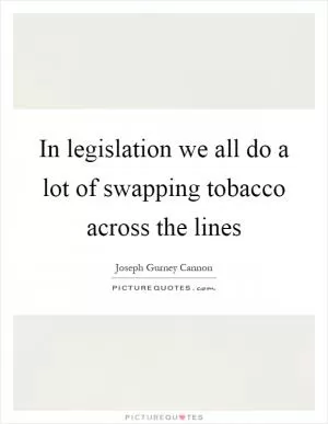 In legislation we all do a lot of swapping tobacco across the lines Picture Quote #1