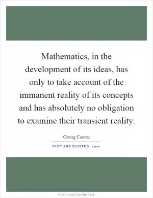 Mathematics, in the development of its ideas, has only to take account of the immanent reality of its concepts and has absolutely no obligation to examine their transient reality Picture Quote #1