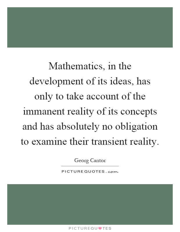 Mathematics, in the development of its ideas, has only to take account of the immanent reality of its concepts and has absolutely no obligation to examine their transient reality Picture Quote #1