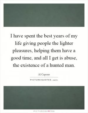 I have spent the best years of my life giving people the lighter pleasures, helping them have a good time, and all I get is abuse, the existence of a hunted man Picture Quote #1