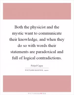 Both the physicist and the mystic want to communicate their knowledge, and when they do so with words their statements are paradoxical and full of logical contradictions Picture Quote #1