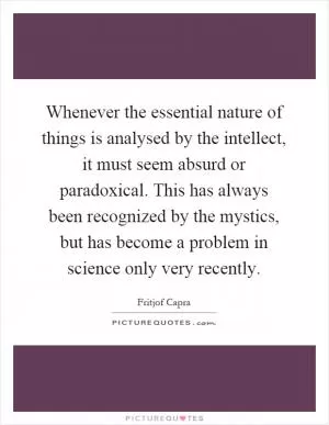Whenever the essential nature of things is analysed by the intellect, it must seem absurd or paradoxical. This has always been recognized by the mystics, but has become a problem in science only very recently Picture Quote #1