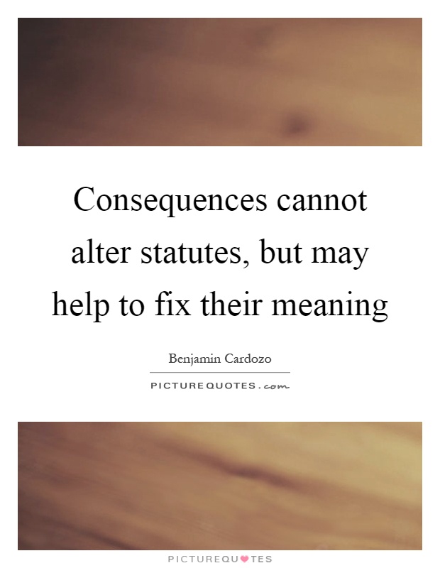Consequences cannot alter statutes, but may help to fix their meaning Picture Quote #1