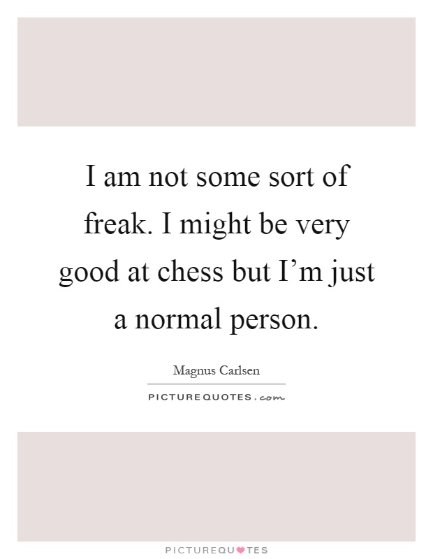 I am not some sort of freak. I might be very good at chess but I'm just a normal person Picture Quote #1