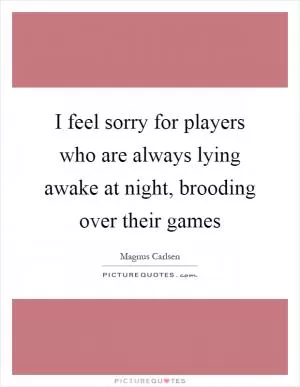 I feel sorry for players who are always lying awake at night, brooding over their games Picture Quote #1