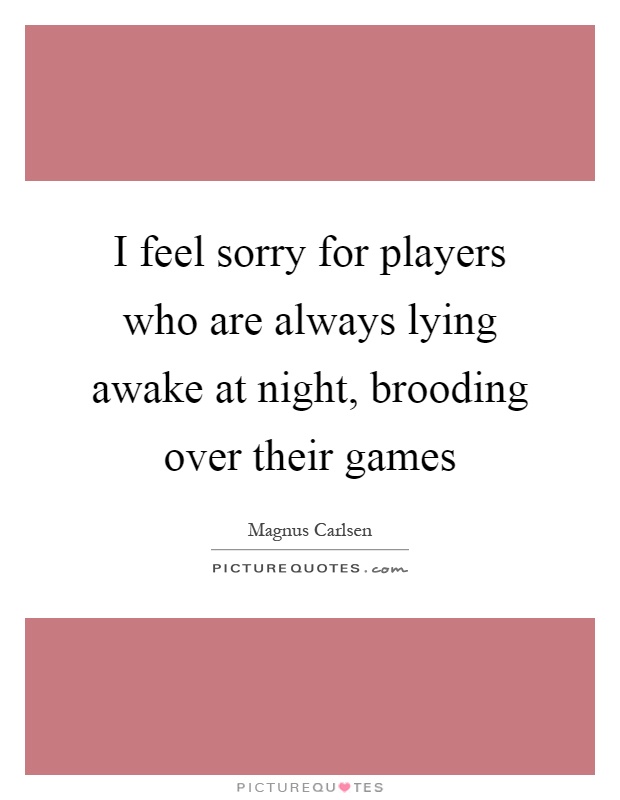 I feel sorry for players who are always lying awake at night, brooding over their games Picture Quote #1