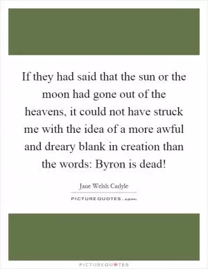 If they had said that the sun or the moon had gone out of the heavens, it could not have struck me with the idea of a more awful and dreary blank in creation than the words: Byron is dead! Picture Quote #1