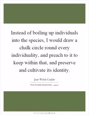 Instead of boiling up individuals into the species, I would draw a chalk circle round every individuality, and preach to it to keep within that, and preserve and cultivate its identity Picture Quote #1