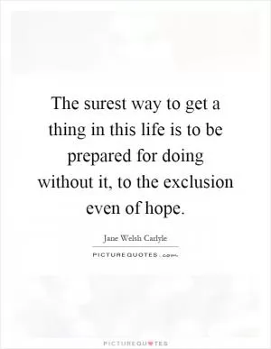 The surest way to get a thing in this life is to be prepared for doing without it, to the exclusion even of hope Picture Quote #1
