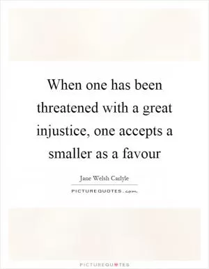 When one has been threatened with a great injustice, one accepts a smaller as a favour Picture Quote #1