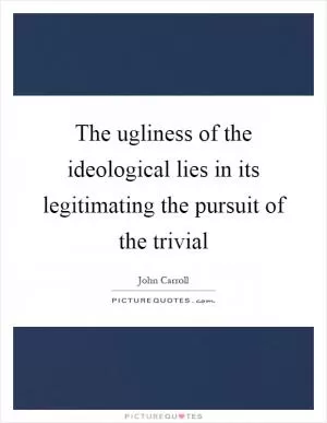The ugliness of the ideological lies in its legitimating the pursuit of the trivial Picture Quote #1