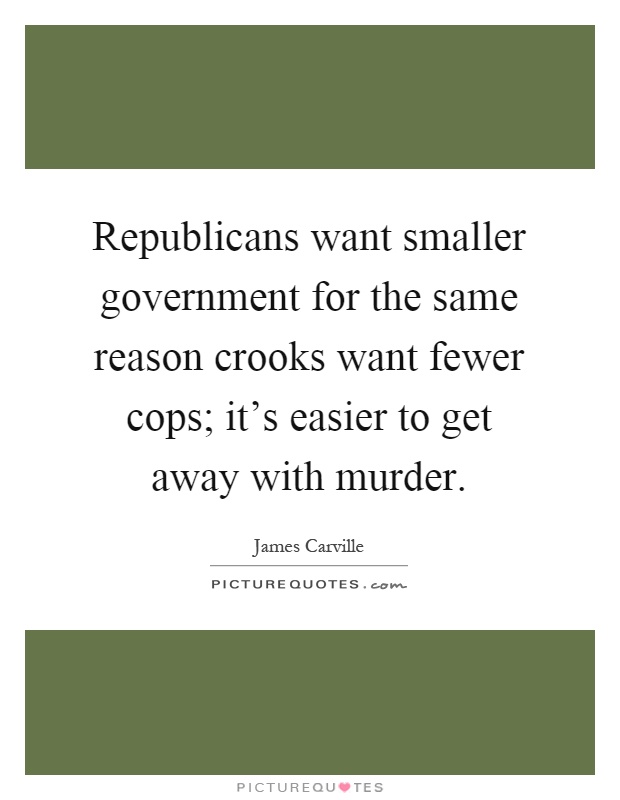 Republicans want smaller government for the same reason crooks want fewer cops; it's easier to get away with murder Picture Quote #1
