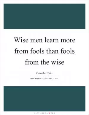 Wise men learn more from fools than fools from the wise Picture Quote #1