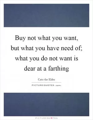 Buy not what you want, but what you have need of; what you do not want is dear at a farthing Picture Quote #1