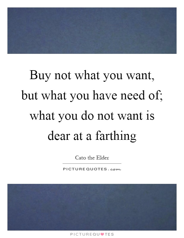 Buy not what you want, but what you have need of; what you do not want is dear at a farthing Picture Quote #1