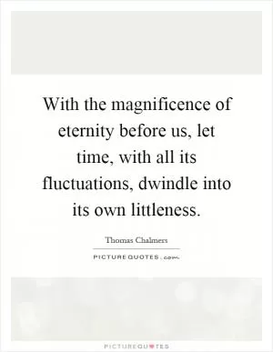 With the magnificence of eternity before us, let time, with all its fluctuations, dwindle into its own littleness Picture Quote #1