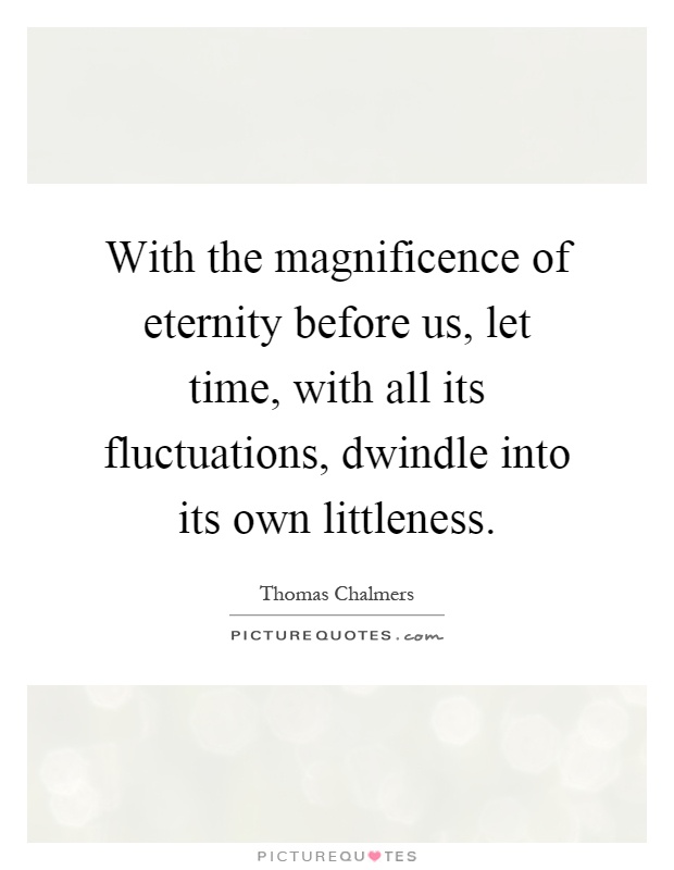 With the magnificence of eternity before us, let time, with all its fluctuations, dwindle into its own littleness Picture Quote #1