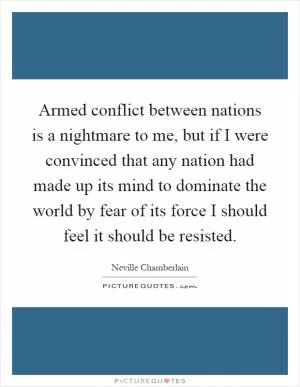 Armed conflict between nations is a nightmare to me, but if I were convinced that any nation had made up its mind to dominate the world by fear of its force I should feel it should be resisted Picture Quote #1
