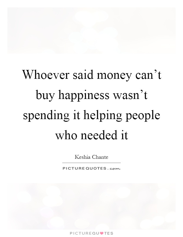 Whoever said money can't buy happiness wasn't spending it helping people who needed it Picture Quote #1