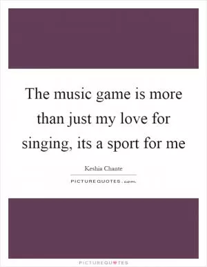 The music game is more than just my love for singing, its a sport for me Picture Quote #1