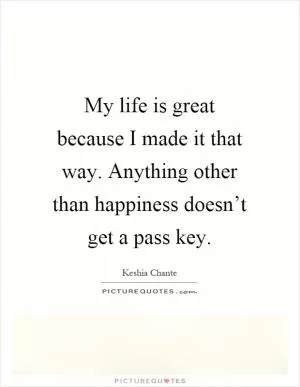 My life is great because I made it that way. Anything other than happiness doesn’t get a pass key Picture Quote #1