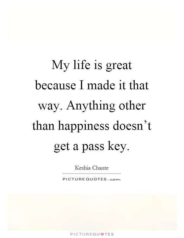 My life is great because I made it that way. Anything other than happiness doesn't get a pass key Picture Quote #1