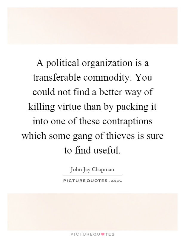 A political organization is a transferable commodity. You could not find a better way of killing virtue than by packing it into one of these contraptions which some gang of thieves is sure to find useful Picture Quote #1
