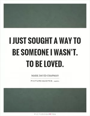 I just sought a way to be someone I wasn’t. To be loved Picture Quote #1