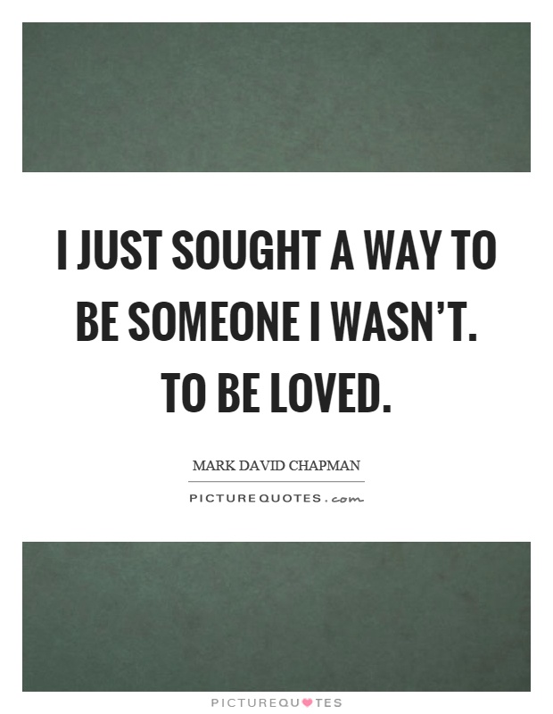 I just sought a way to be someone I wasn't. To be loved Picture Quote #1