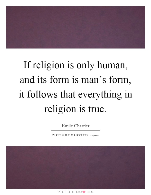 If religion is only human, and its form is man's form, it follows that everything in religion is true Picture Quote #1