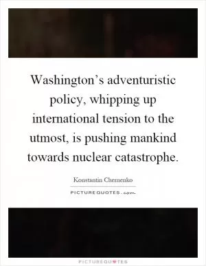 Washington’s adventuristic policy, whipping up international tension to the utmost, is pushing mankind towards nuclear catastrophe Picture Quote #1